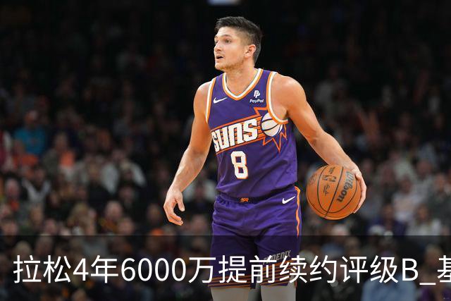 拉松4年6000万提前续约评级B 基昂特·乔治5年1.575亿合同评级C+